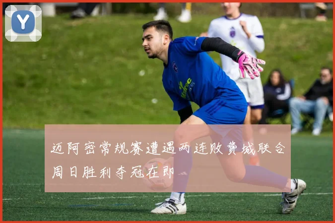 迈阿密常规赛遭遇两连败费城联合周日胜利夺冠在即